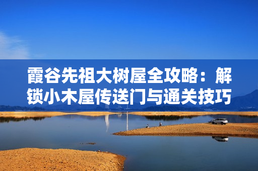 霞谷先祖大树屋全攻略：解锁小木屋传送门与通关技巧