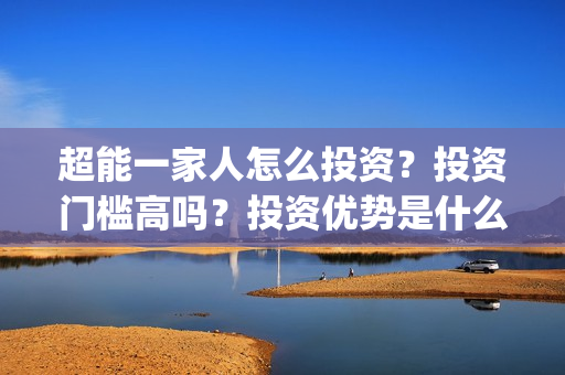 超能一家人怎么投资？投资门槛高吗？投资优势是什么？(超能一家人在哪里)