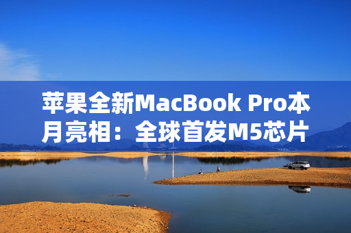 苹果全新MacBook Pro本月亮相：全球首发M5芯片