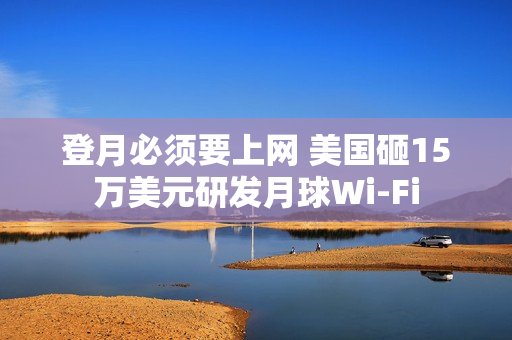 登月必须要上网 美国砸15万美元研发月球Wi-Fi