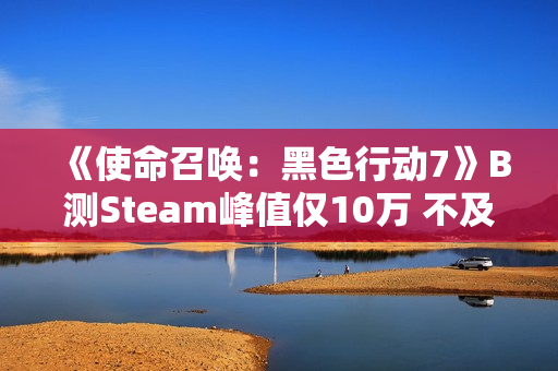 《使命召唤：黑色行动7》B测Steam峰值仅10万 不及《战地6》五分之一