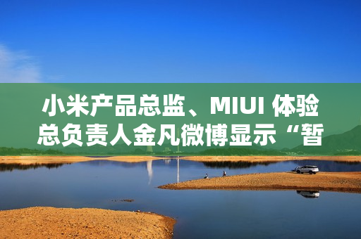 小米产品总监、MIUI 体验总负责人金凡微博显示“暂无内容”