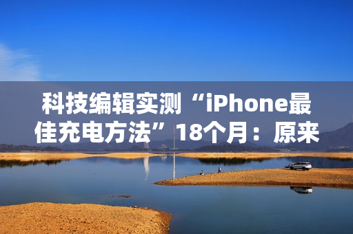 科技编辑实测“iPhone最佳充电方法”18个月：原来只充到80%是骗人的！