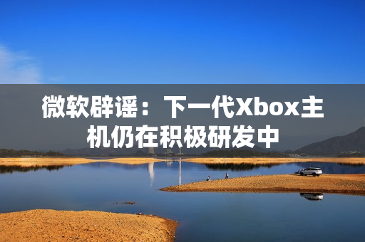 微软辟谣：下一代Xbox主机仍在积极研发中