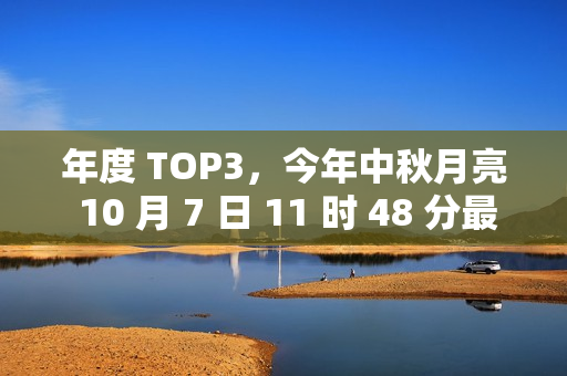 年度 TOP3，今年中秋月亮 10 月 7 日 11 时 48 分最圆