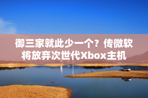 御三家就此少一个？传微软将放弃次世代Xbox主机