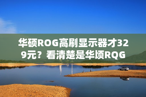 华硕ROG高刷显示器才329元？看清楚是华顷RQG