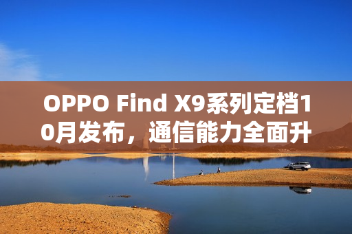 OPPO Find X9系列定档10月发布，通信能力全面升级，多场景表现碾压竞品