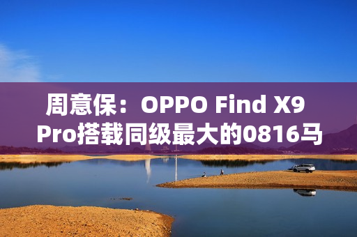 周意保:OPPO Find X9 Pro搭载同级最大的0816马达 周意保:OPPO Find X9 Pro搭载同级最大的0816马达