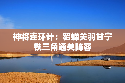 神将连环计：貂蝉关羽甘宁铁三角通关阵容