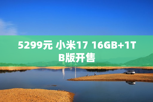 5299元 小米17 16GB+1TB版开售 5299元 小米17 16GB+1TB版开售