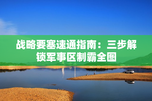 战略要塞速通指南：三步解锁军事区制霸全图