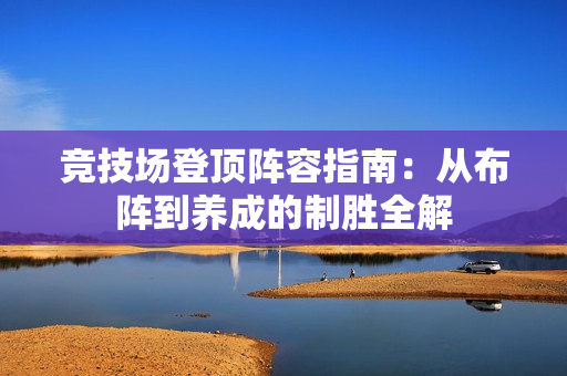 竞技场登顶阵容指南：从布阵到养成的制胜全解