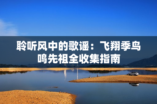 聆听风中的歌谣：飞翔季鸟鸣先祖全收集指南