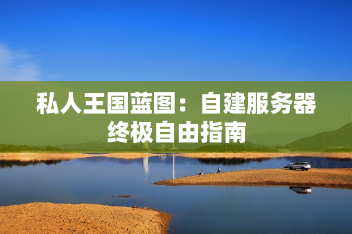 私人王国蓝图：自建服务器终极自由指南