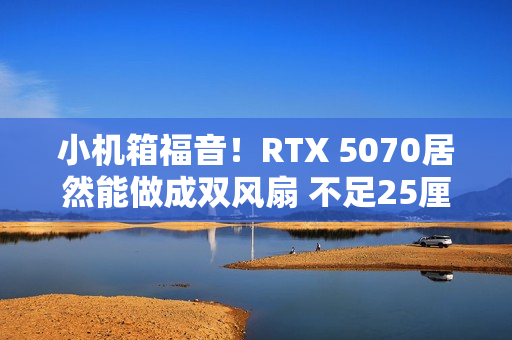小机箱福音！RTX 5070居然能做成双风扇 不足25厘米