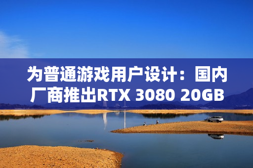 为普通游戏用户设计：国内厂商推出RTX 3080 20GB！性能超5060 Ti