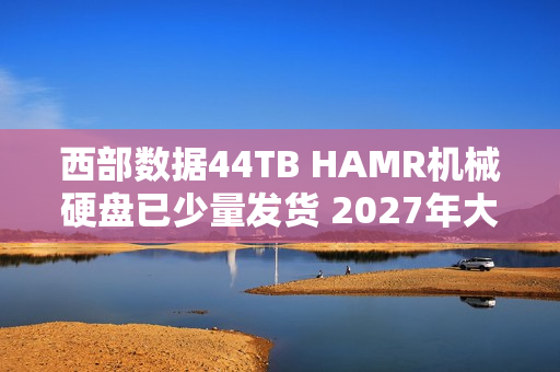 西部数据44TB HAMR机械硬盘已少量发货 2027年大规模量产