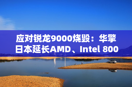 应对锐龙9000烧毁：华擎日本延长AMD、Intel 800系列主板保修一年！