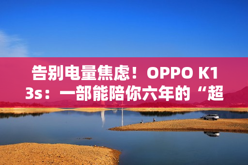 告别电量焦虑！OPPO K13s：一部能陪你六年的“超长待机王 1499元起