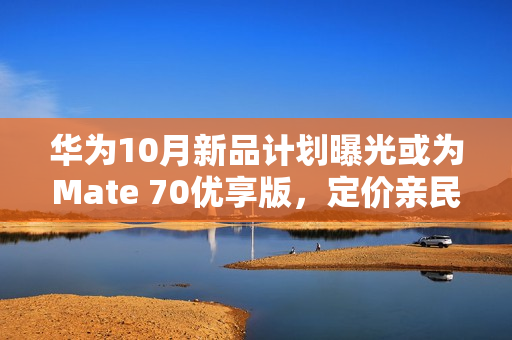 华为10月新品计划曝光或为Mate 70优享版，定价亲民引关注