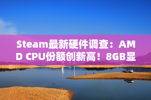 Steam最新硬件调查：AMD CPU份额创新高！8GB显卡越来越少