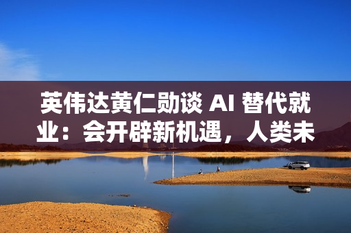 英伟达黄仁勋谈 AI 替代就业:会开辟新机遇,人类未来将更“忙碌” 英伟达黄仁勋谈 AI 替代就业:会开辟新机遇,人类未来将更“忙碌”