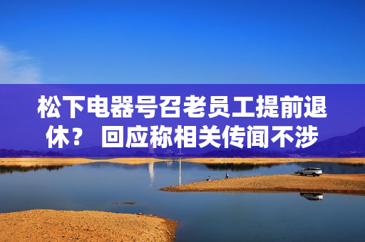 松下电器号召老员工提前退休？ 回应称相关传闻不涉及中国