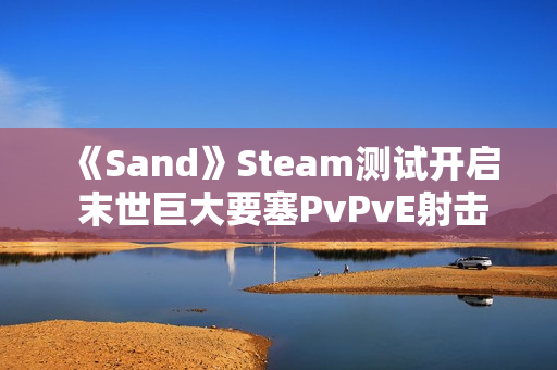 《Sand》Steam测试开启 末世巨大要塞PvPvE射击