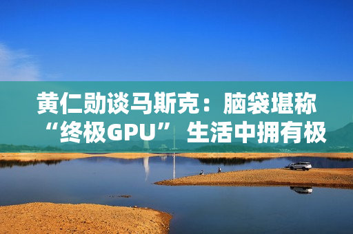 黄仁勋谈马斯克:脑袋堪称“终极GPU” 生活中拥有极强紧迫感 黄仁勋谈马斯克:脑袋堪称“终极GPU” 生活中拥有极强紧迫感