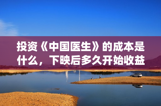 投资《中国医生》的成本是什么，下映后多久开始收益分红？真实吗？(中国医生投资方是谁)
