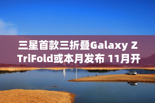三星首款三折叠Galaxy Z TriFold或本月发布 11月开售