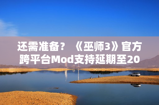 还需准备？ 《巫师3》官方跨平台Mod支持延期至2026年
