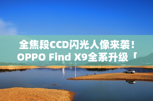 全焦段CCD闪光人像来袭！OPPO Find X9全系升级「夜景人像神器」