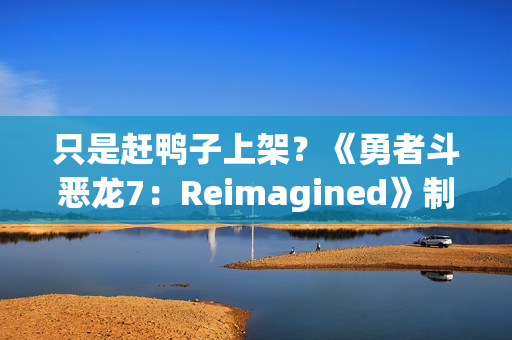 只是赶鸭子上架?《勇者斗恶龙7:Reimagined》制作人回应粉丝担忧 只是赶鸭子上架?《勇者斗恶龙7:Reimagined》制作人回应粉丝担忧