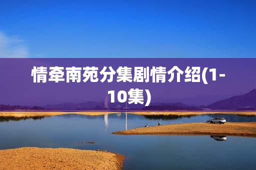 情牵南苑分集剧情介绍(1-10集) 情牵南苑分集剧情介绍(1-10集)