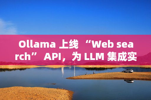 Ollama 上线 “Web search” API，为 LLM 集成实时网络搜索能力