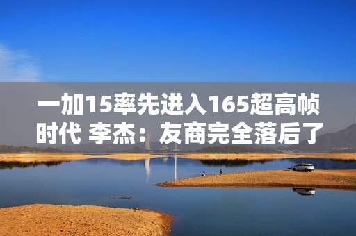 一加15率先进入165超高帧时代 李杰：友商完全落后了