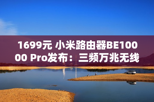 1699元 小米路由器BE10000 Pro发布：三频万兆无线 可装SSD当网盘
