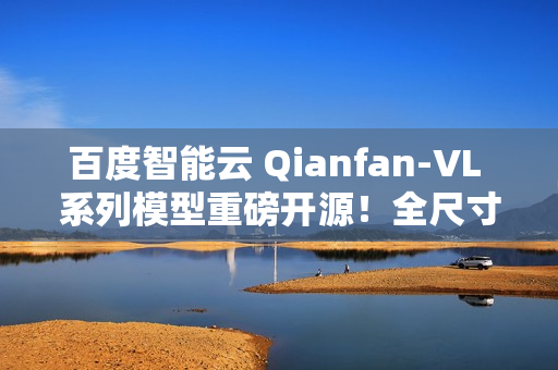 百度智能云 Qianfan-VL 系列模型重磅开源！全尺寸领域增强效果优异，全自研芯片计算！