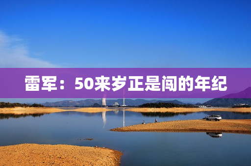 雷军：50来岁正是闯的年纪