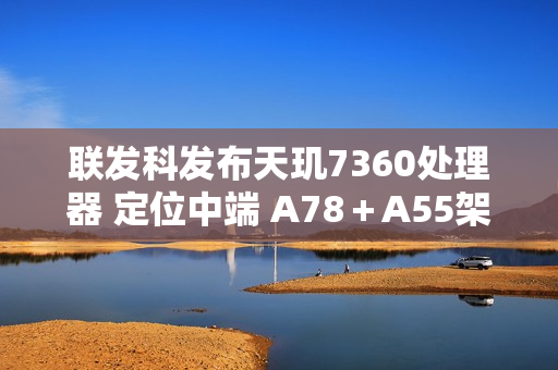 联发科发布天玑7360处理器 定位中端 A78＋A55架构