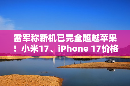 雷军称新机已完全超越苹果！小米17、iPhone 17价格对比 你到底会买谁