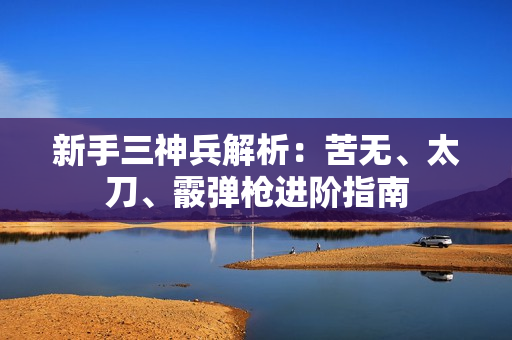 新手三神兵解析：苦无、太刀、霰弹枪进阶指南