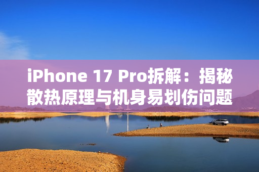 iPhone 17 Pro拆解：揭秘散热原理与机身易划伤问题