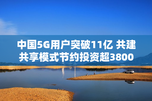 中国5G用户突破11亿 共建共享模式节约投资超3800亿元