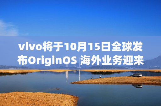 vivo将于10月15日全球发布OriginOS 海外业务迎来新动力