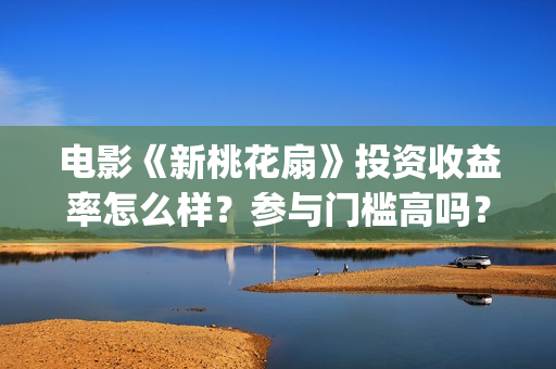 电影《新桃花扇》投资收益率怎么样？参与门槛高吗？(新桃花扇票房)