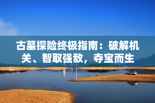 古墓探险终极指南：破解机关、智取强敌，夺宝而生