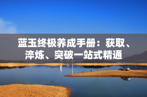 蓝玉终极养成手册:获取、淬炼、突破一站式精通 蓝玉终极养成手册:获取、淬炼、突破一站式精通